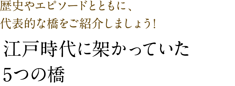 歴史やエピソードとともに、代表的な橋をご紹介しましょう！江戸時代に架かっていた5つの橋