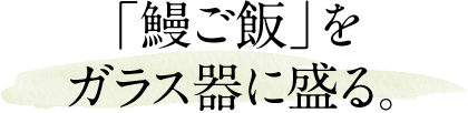 「鰻ご飯」をガラス器に盛る。