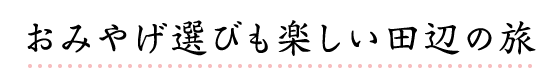 おみやげ選びも楽しい田辺の旅