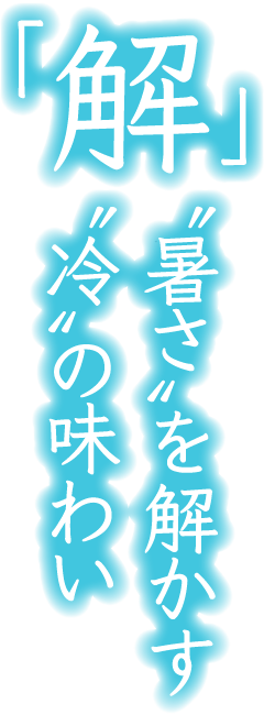 「解」〝暑さ〟を解かす〝冷〟の味わい