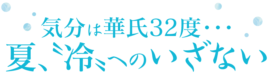 気分は華氏32度…夏、〝冷〟へのいざない