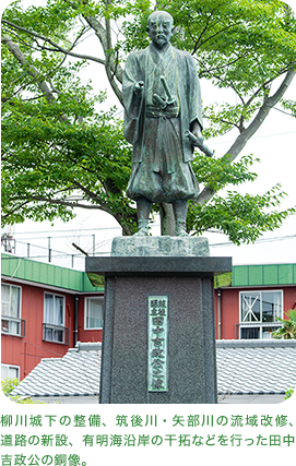 柳川城下の整備、筑後川・矢部川の流域改修、道路の新設、有明海沿岸の干拓などを行った田中吉政公の銅像。