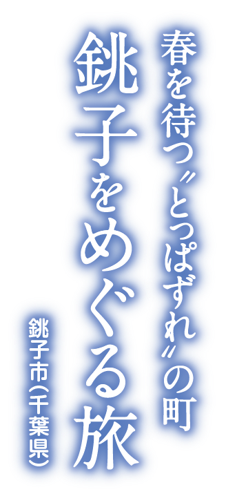 春を待つ“とっぱずれ”の町 銚子をめぐる旅 銚子市（千葉県）