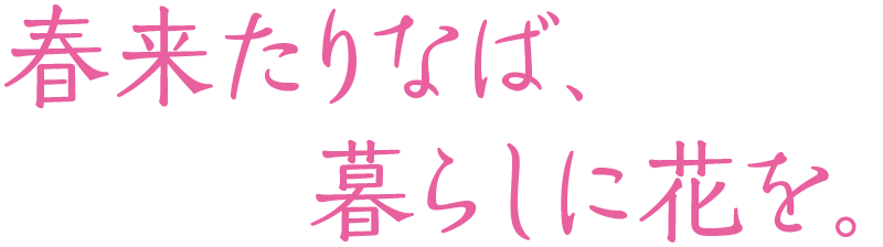 〝春来たりなば、暮らしに花を。